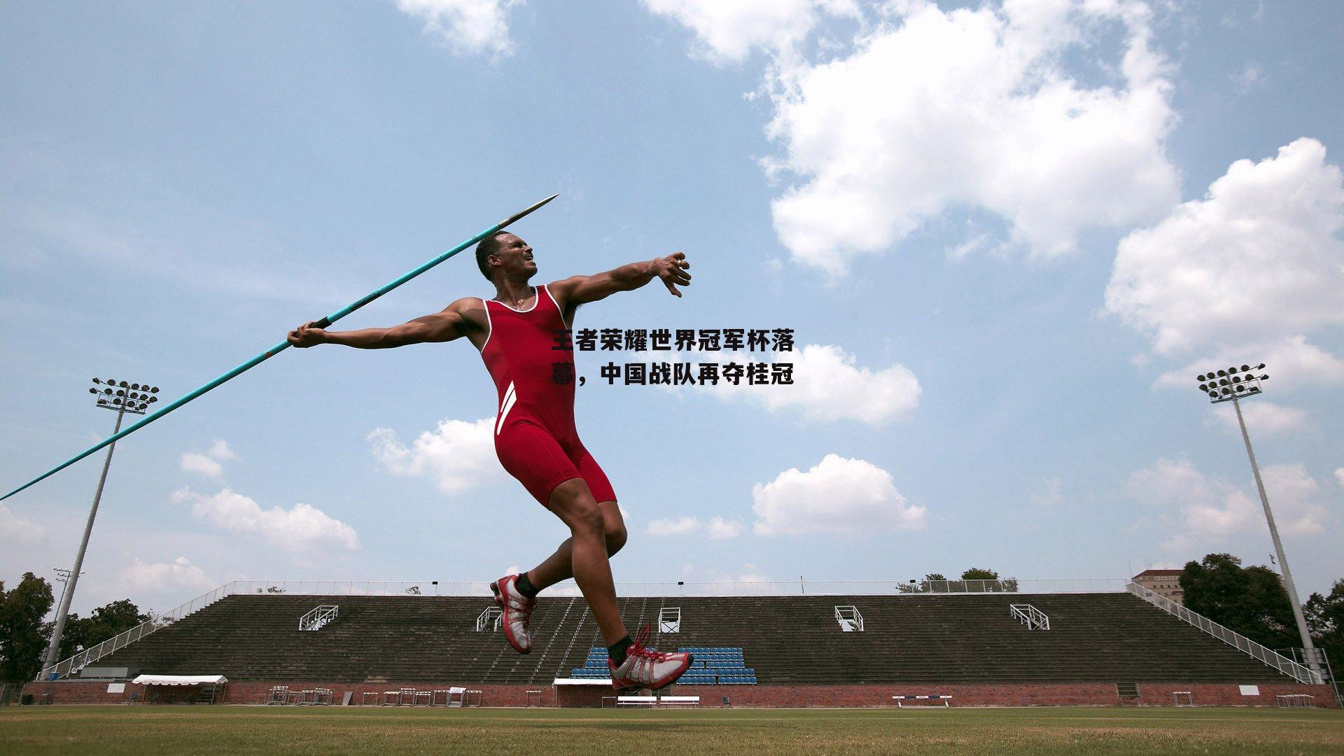 王者荣耀世界冠军杯落幕，中国战队再夺桂冠|中欧体育官方网站