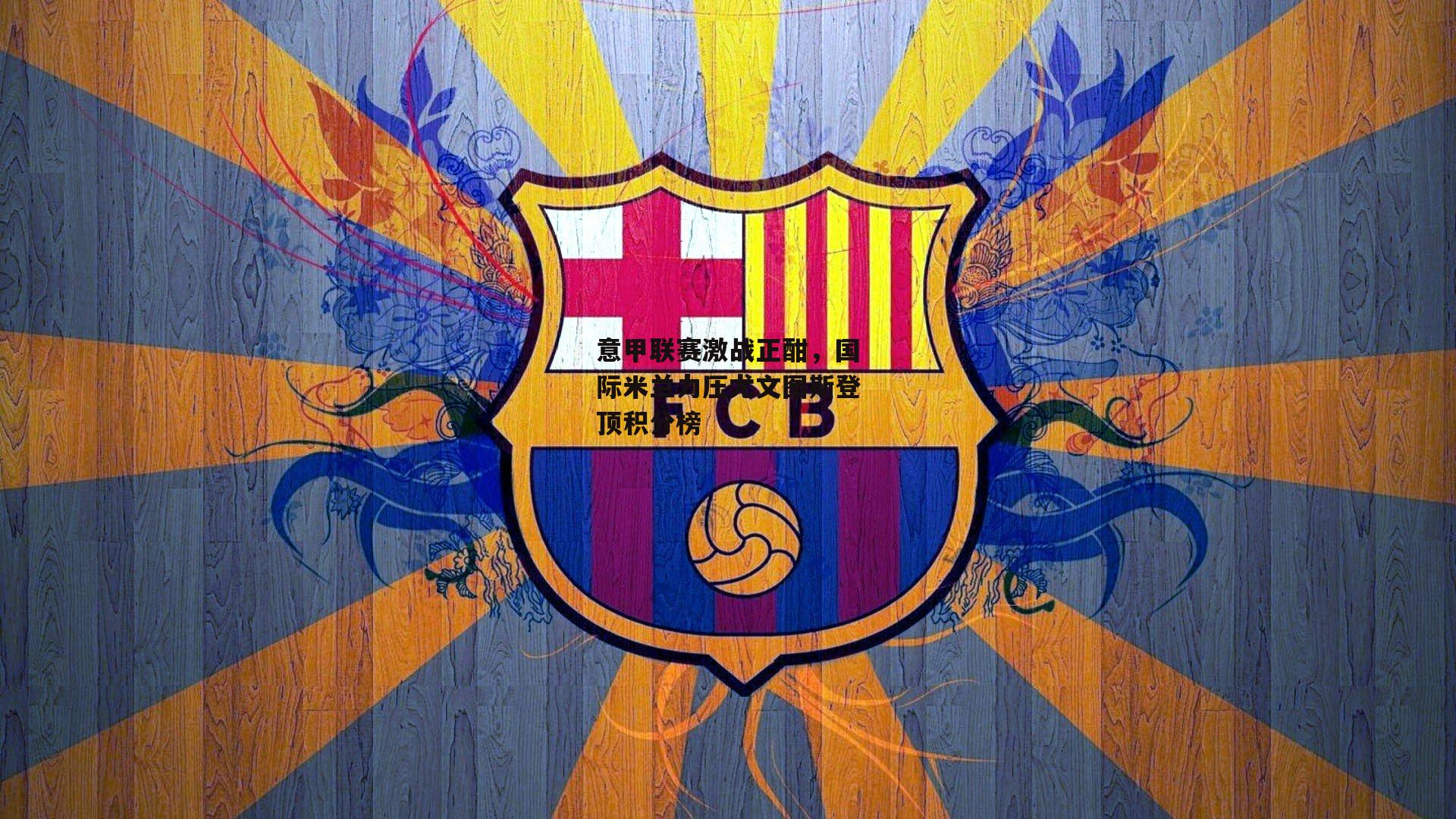 意甲联赛激战正酣，国际米兰力压尤文图斯登顶积分榜