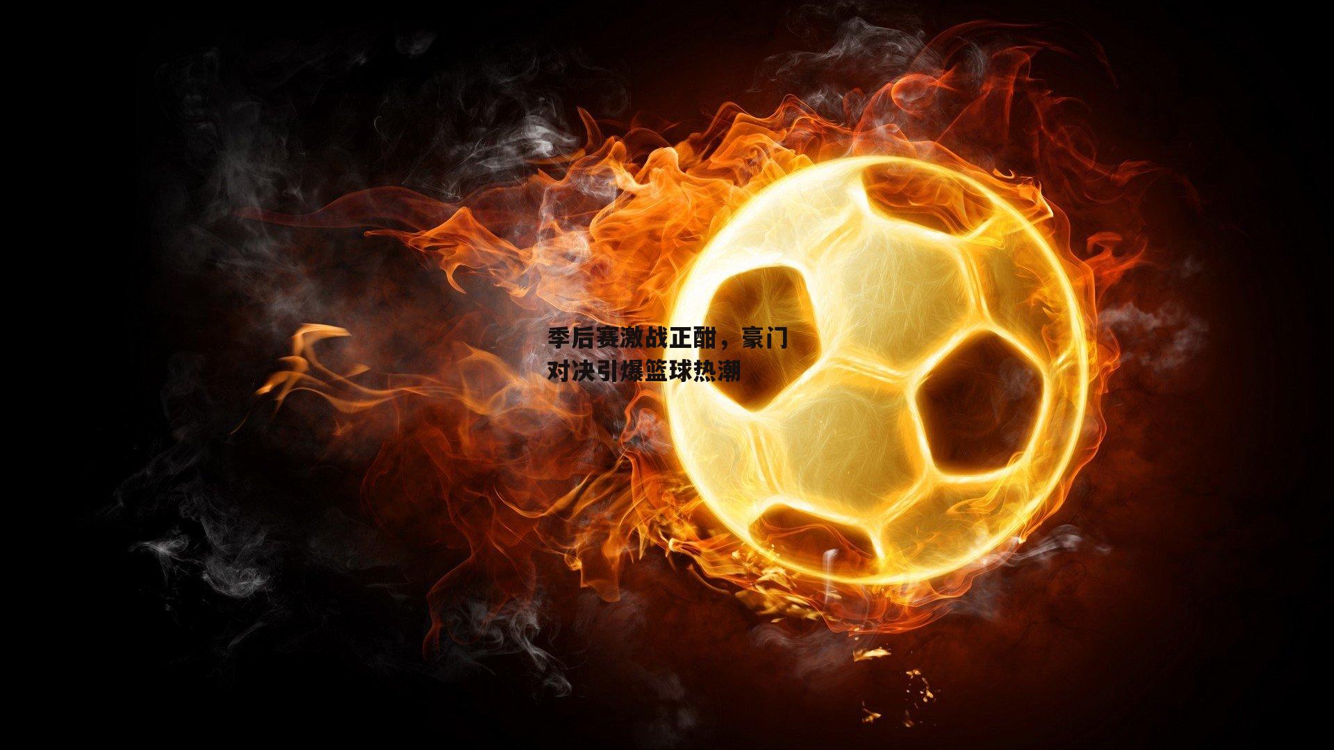 季后赛激战正酣，豪门对决引爆篮球热潮：中欧体育官网