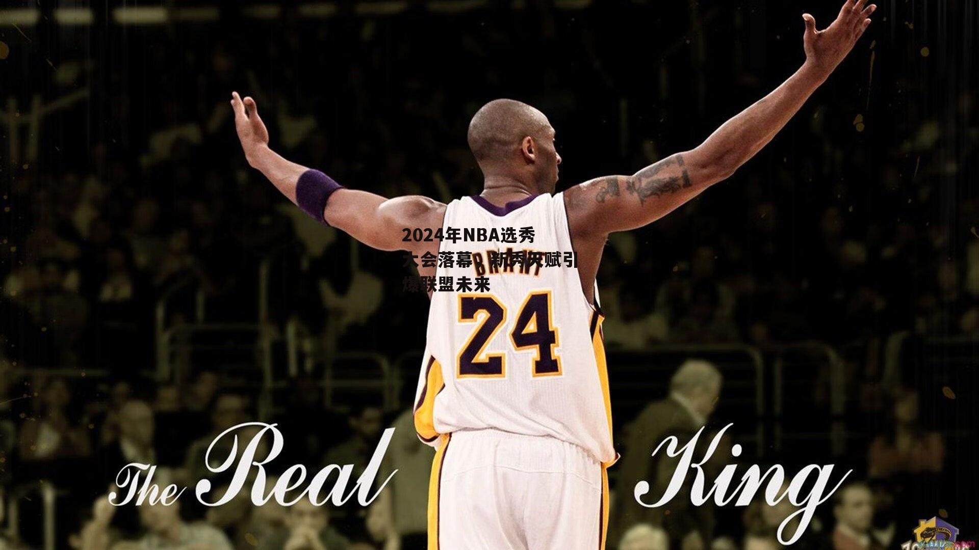 中欧体育官方网站|2024年NBA选秀大会落幕，新秀天赋引爆联盟未来