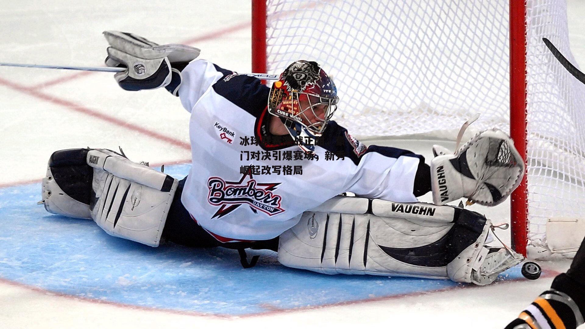 冰球联赛激战正酣，豪门对决引爆赛场，新秀崛起改写格局