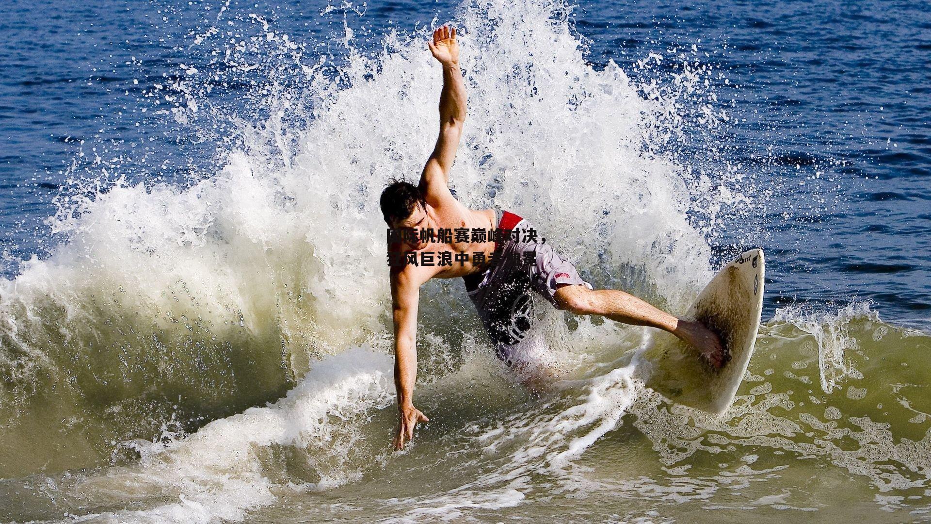 国际帆船赛巅峰对决，狂风巨浪中勇者加冕-中欧体育官方网站