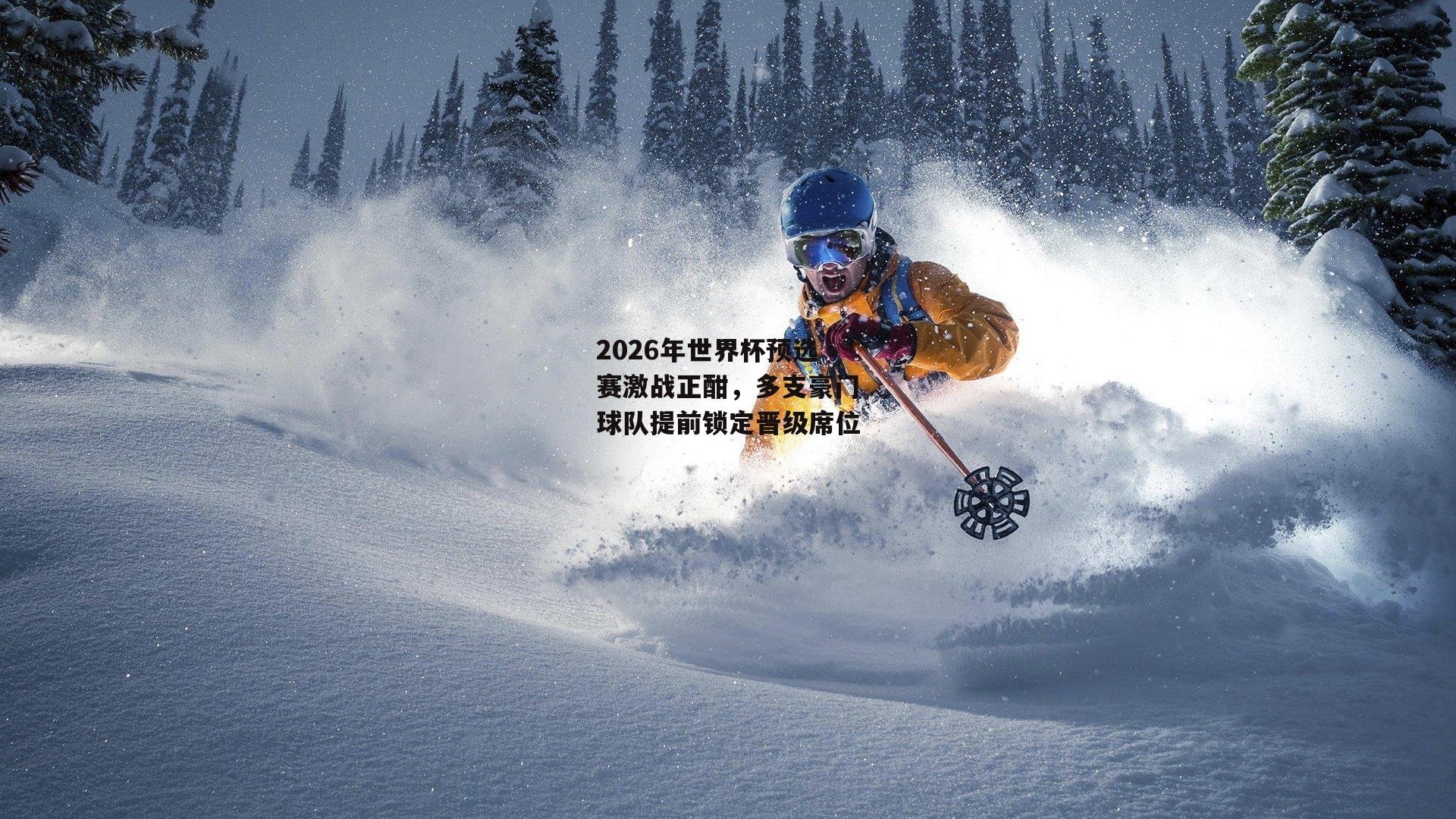 2026年世界杯预选赛激战正酣,多支豪门球队提前锁定晋级席位