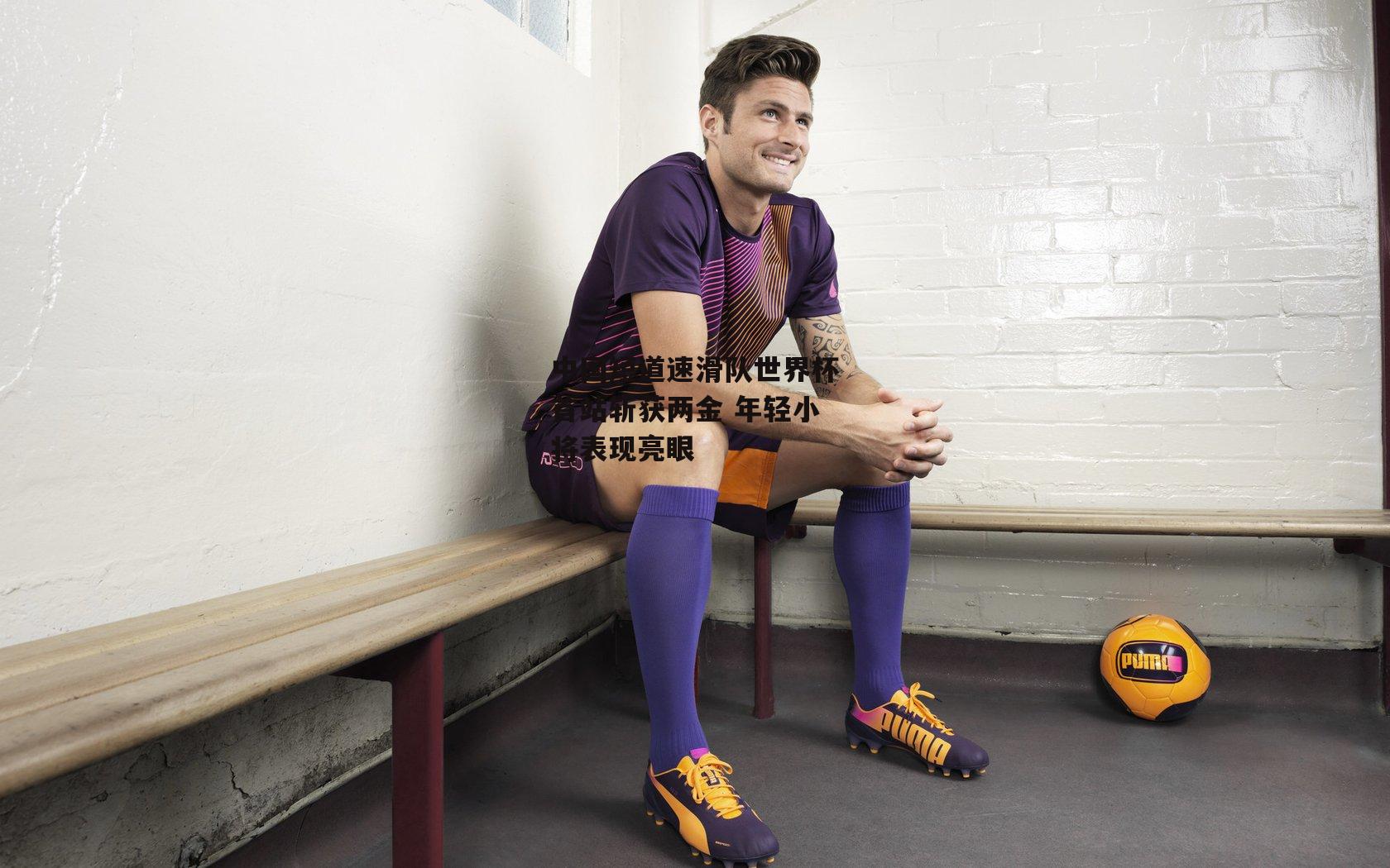 中国短道速滑队世界杯首站斩获两金 年轻小将表现亮眼：中欧体育官方网站