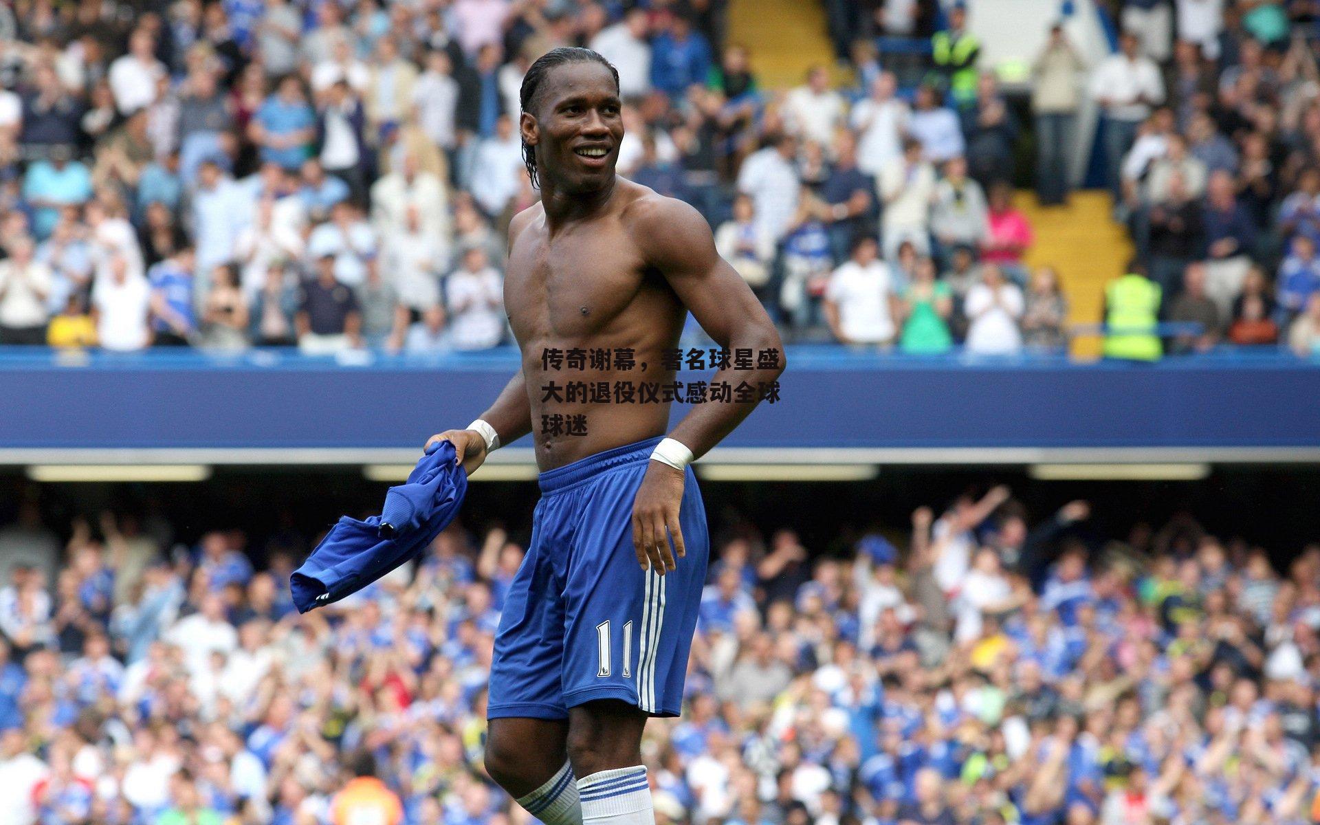 传奇谢幕，著名球星盛大的退役仪式感动全球球迷-中欧体育官方网站