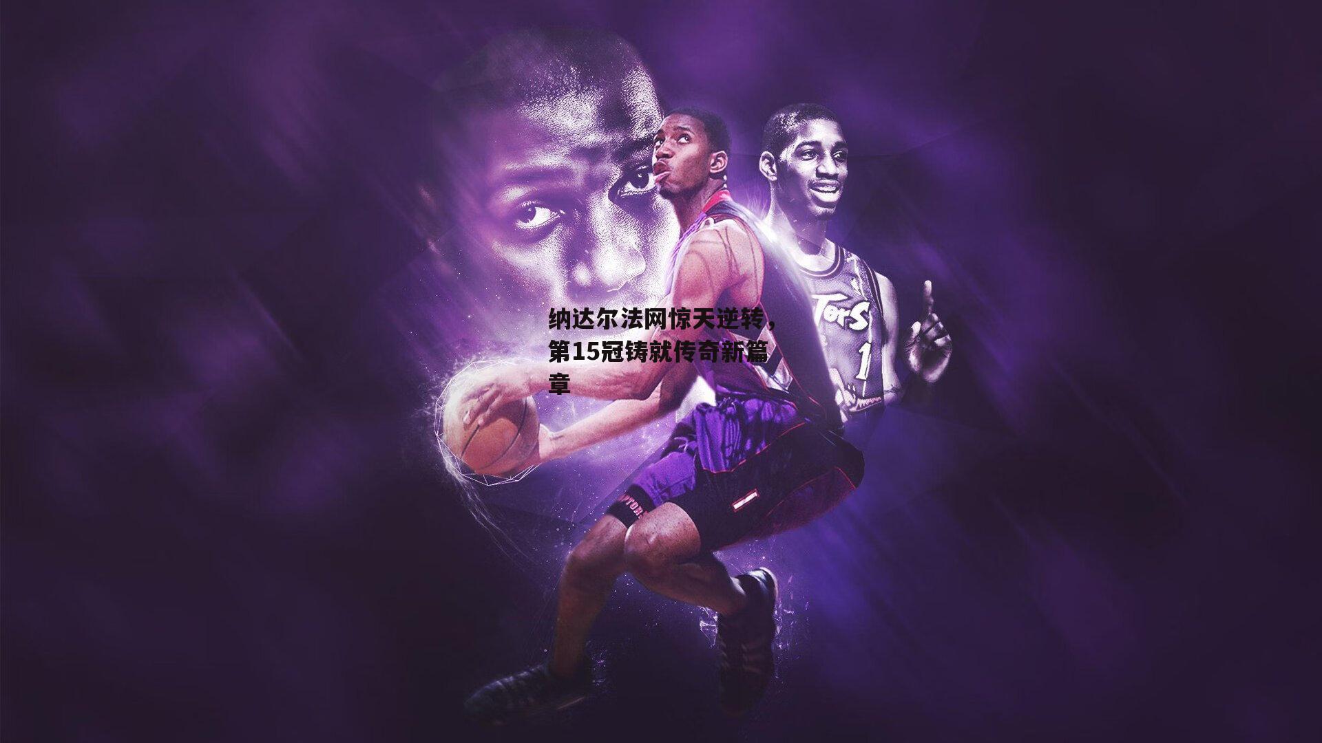 中欧体育官方网站|纳达尔法网惊天逆转，第15冠铸就传奇新篇章